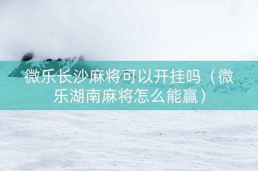 微乐长沙麻将可以开挂吗（微乐湖南麻将怎么能赢）