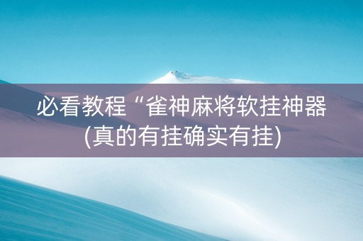 必看教程“雀神麻将软挂神器(真的有挂确实有挂)