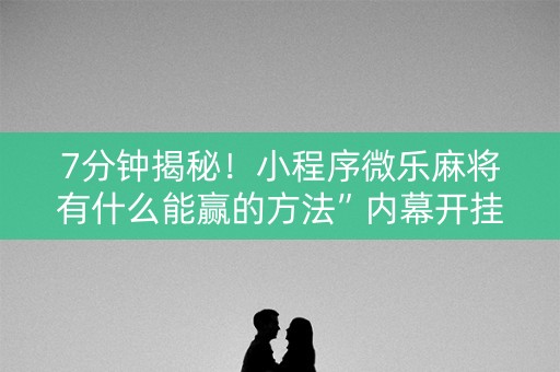 7分钟揭秘！小程序微乐麻将有什么能赢的方法”内幕开挂教程