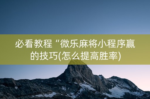 必看教程“微乐麻将小程序赢的技巧(怎么提高胜率)