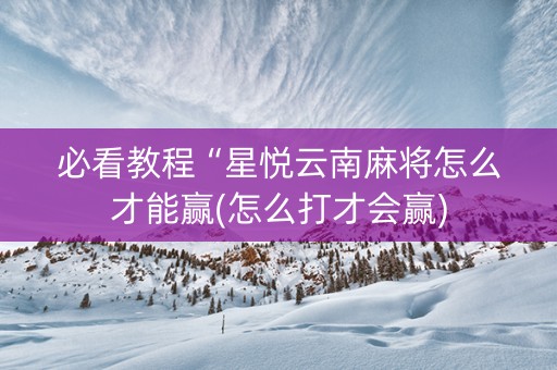 必看教程“星悦云南麻将怎么才能赢(怎么打才会赢)