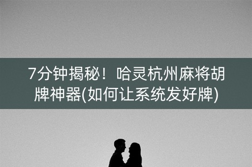 7分钟揭秘！哈灵杭州麻将胡牌神器(如何让系统发好牌)