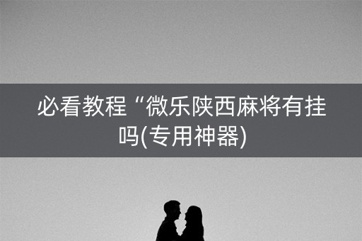 必看教程“微乐陕西麻将有挂吗(专用神器)