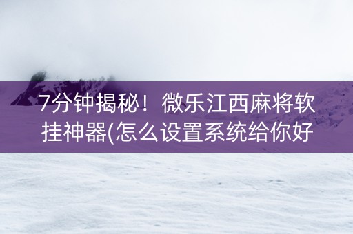 7分钟揭秘！微乐江西麻将软挂神器(怎么设置系统给你好牌)