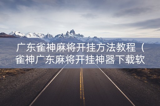 广东雀神麻将开挂方法教程（雀神广东麻将开挂神器下载软件）