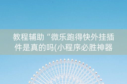 教程辅助“微乐跑得快外挂插件是真的吗(小程序必胜神器)