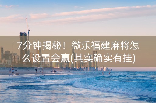 7分钟揭秘！微乐福建麻将怎么设置会赢(其实确实有挂)