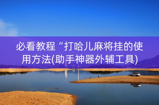 必看教程“打哈儿麻将挂的使用方法(助手神器外辅工具)
