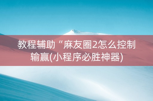 教程辅助“麻友圈2怎么控制输赢(小程序必胜神器)