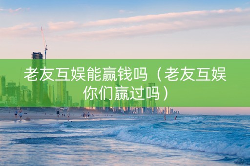 老友互娱能赢钱吗（老友互娱你们赢过吗）