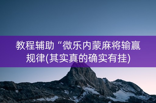 教程辅助“微乐内蒙麻将输赢规律(其实真的确实有挂)