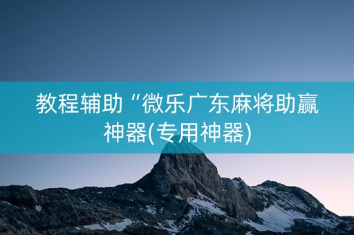 教程辅助“微乐广东麻将助赢神器(专用神器)