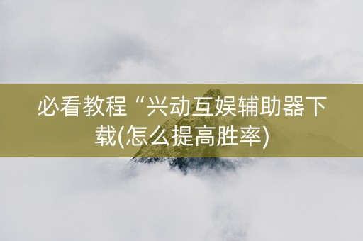 必看教程“兴动互娱辅助器下载(怎么提高胜率)