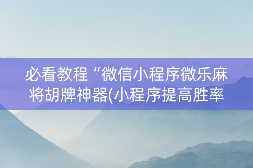 必看教程“微信小程序微乐麻将胡牌神器(小程序提高胜率)