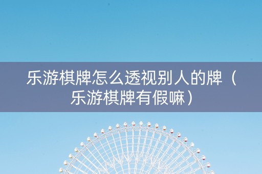 乐游棋牌怎么透视别人的牌（乐游棋牌有假嘛）