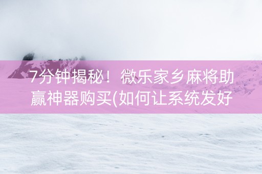 7分钟揭秘！微乐家乡麻将助赢神器购买(如何让系统发好牌)