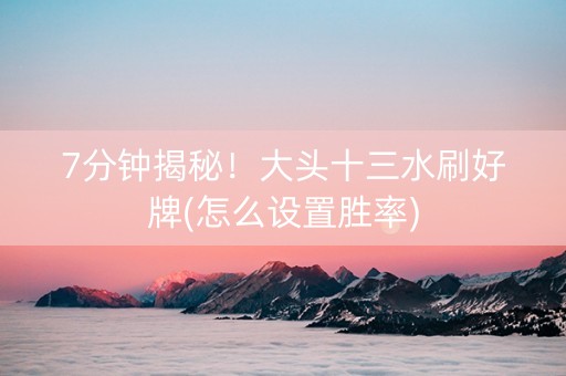 7分钟揭秘！大头十三水刷好牌(怎么设置胜率)