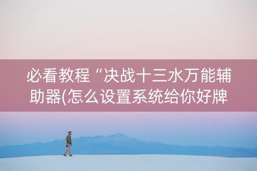 必看教程“决战十三水万能辅助器(怎么设置系统给你好牌)