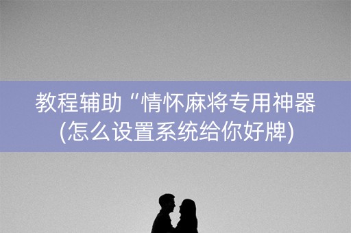 教程辅助“情怀麻将专用神器(怎么设置系统给你好牌)