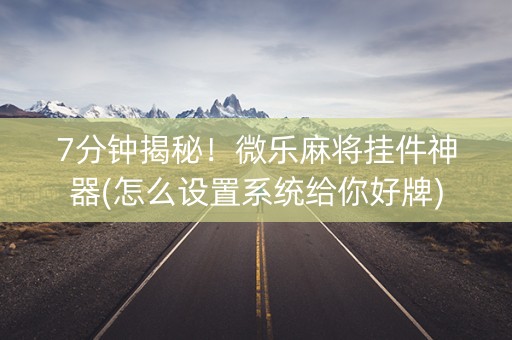 7分钟揭秘！微乐麻将挂件神器(怎么设置系统给你好牌)