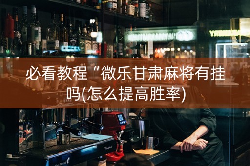 必看教程“微乐甘肃麻将有挂吗(怎么提高胜率)