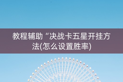 教程辅助“决战卡五星开挂方法(怎么设置胜率)