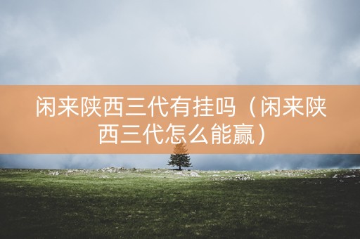 闲来陕西三代有挂吗（闲来陕西三代怎么能赢）