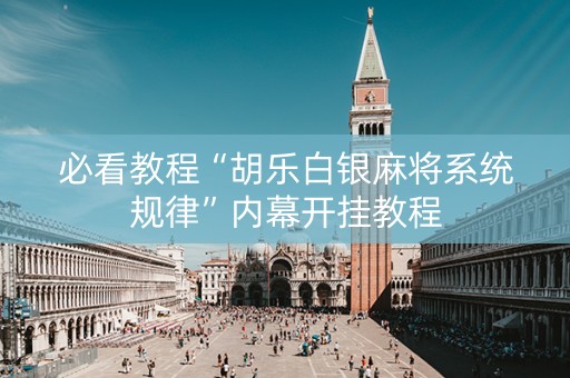 必看教程“胡乐白银麻将系统规律”内幕开挂教程