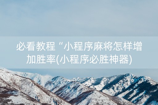 必看教程“小程序麻将怎样增加胜率(小程序必胜神器)