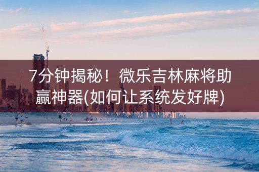 7分钟揭秘！微乐吉林麻将助赢神器(如何让系统发好牌)