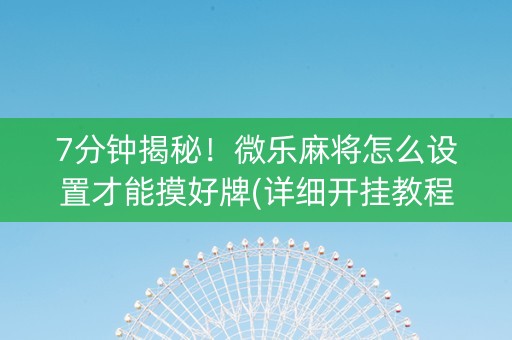 7分钟揭秘！微乐麻将怎么设置才能摸好牌(详细开挂教程)