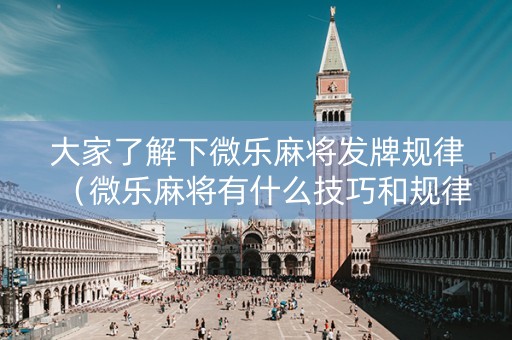 大家了解下微乐麻将发牌规律（微乐麻将有什么技巧和规律吗）