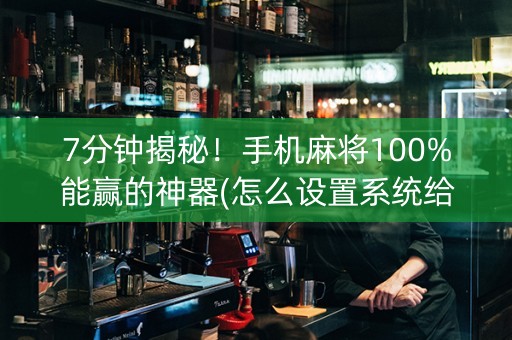 7分钟揭秘！手机麻将100%能赢的神器(怎么设置系统给你好牌)