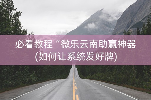 必看教程“微乐云南助赢神器(如何让系统发好牌)