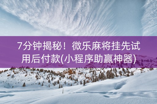 7分钟揭秘！微乐麻将挂先试用后付款(小程序助赢神器)