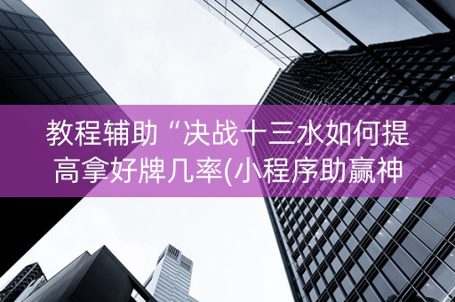 教程辅助“决战十三水如何提高拿好牌几率(小程序助赢神器)
