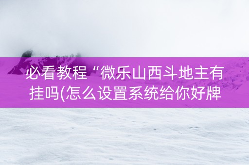 必看教程“微乐山西斗地主有挂吗(怎么设置系统给你好牌)