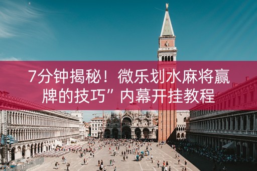 7分钟揭秘！微乐划水麻将赢牌的技巧”内幕开挂教程