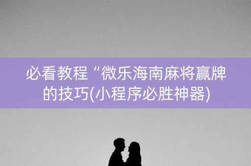 必看教程“微乐海南麻将赢牌的技巧(小程序必胜神器)