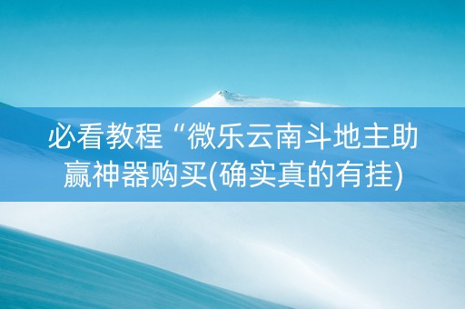 必看教程“微乐云南斗地主助赢神器购买(确实真的有挂)