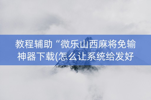 教程辅助“微乐山西麻将免输神器下载(怎么让系统给发好牌)