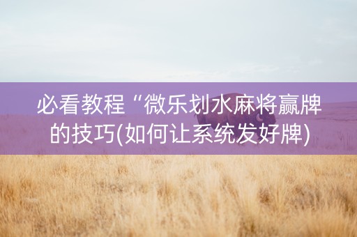 必看教程“微乐划水麻将赢牌的技巧(如何让系统发好牌)