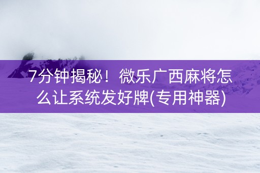 7分钟揭秘！微乐广西麻将怎么让系统发好牌(专用神器)