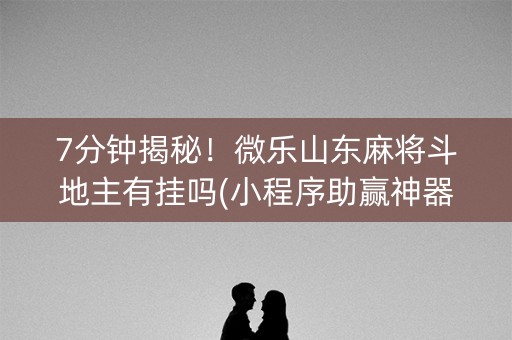 7分钟揭秘！微乐山东麻将斗地主有挂吗(小程序助赢神器)