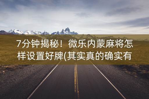 7分钟揭秘！微乐内蒙麻将怎样设置好牌(其实真的确实有挂)