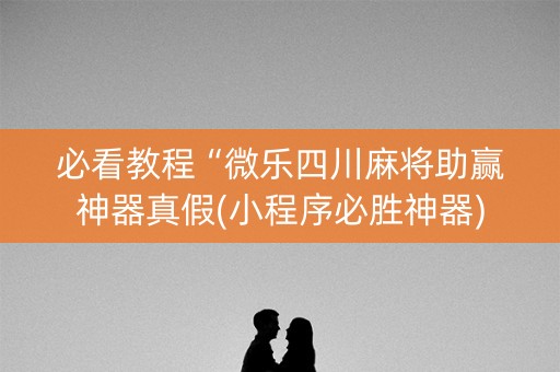 必看教程“微乐四川麻将助赢神器真假(小程序必胜神器)