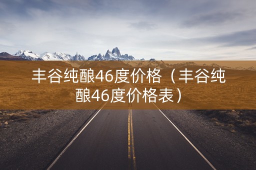 丰谷纯酿46度价格（丰谷纯酿46度价格表）