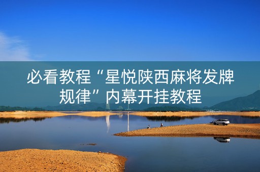 必看教程“星悦陕西麻将发牌规律”内幕开挂教程