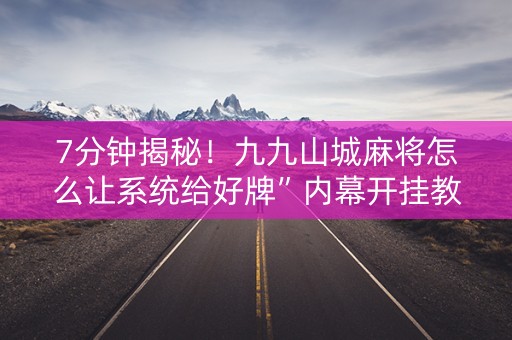 7分钟揭秘！九九山城麻将怎么让系统给好牌”内幕开挂教程