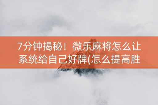 7分钟揭秘！微乐麻将怎么让系统给自己好牌(怎么提高胜率)